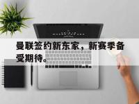 体育游戏-曼联签约新东家，新赛季备受期待。