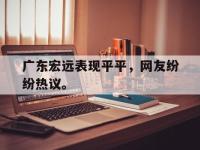 体育游戏-广东宏远表现平平，网友纷纷热议。