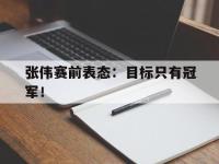 Yabo-张伟赛前表态：目标只有冠军！