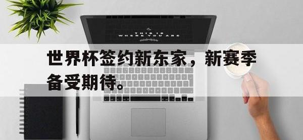 yabo亚博体育下载-世界杯签约新东家，新赛季备受期待。