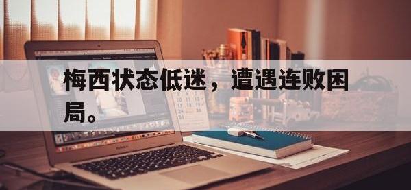 yabo亚博体育下载-梅西状态低迷，遭遇连败困局。