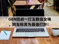 yabo亚博体育下载-GEN团战一打五翻盘全场，网友称其为最强打野！