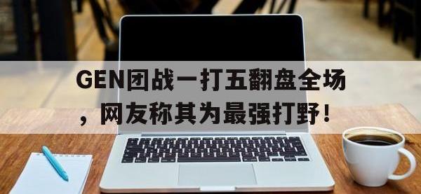 yabo亚博体育下载-GEN团战一打五翻盘全场，网友称其为最强打野！