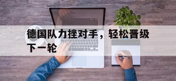 yabo亚博体育下载-德国队力挫对手，轻松晋级下一轮