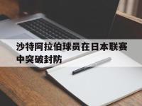 yabo亚博体育下载-沙特阿拉伯球员在日本联赛中突破封防