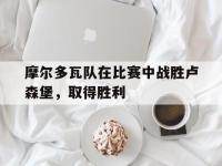 官方网站-摩尔多瓦队在比赛中战胜卢森堡，取得胜利
