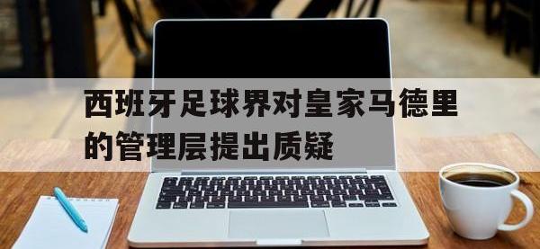 yabo亚博体育下载-西班牙足球界对皇家马德里的管理层提出质疑