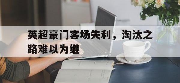 yabo亚博体育下载-英超豪门客场失利，淘汰之路难以为继