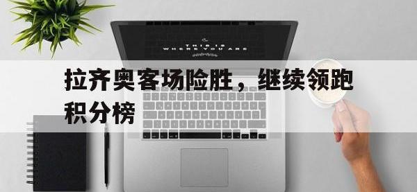 亚博体育-拉齐奥客场险胜，继续领跑积分榜