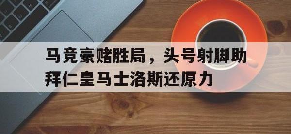 亚博体育-马竞豪赌胜局，头号射脚助拜仁皇马士洛斯还原力